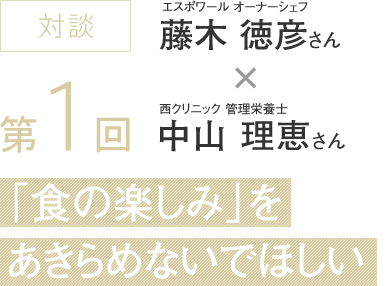 対談 弟1回 エスポワール オーナーシェフ 藤木 徳彦さん 西クリニック 管理栄養士 中山 理恵さん「食の楽しみ」をあきらめないでほしい