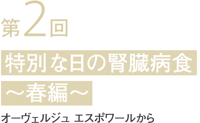 第 2 回特別な日の腎臓病食
〜春編〜オーヴェルジュ エスポワールから