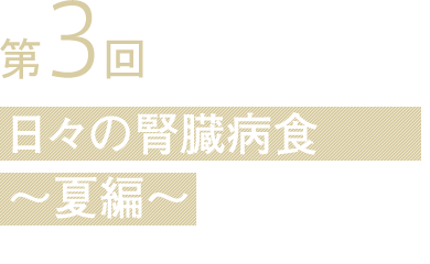 第3回 日々の腎臓病食 〜夏編〜
〜春編〜オーヴェルジュ エスポワールから