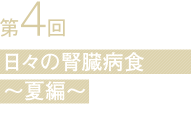 第4回 日々の腎臓病食 〜夏編〜