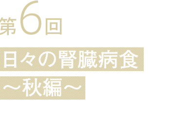 第6回 日々の腎臓病食 〜秋編〜