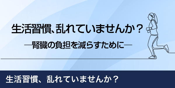 生活習慣、乱れていませんか? ─腎臓の負担を減らすために─