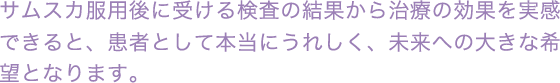 サムスカ服用後に受ける検査の結果から治療の効果を実感できると、患者として本当にうれしく、未来への大きな希望となります。