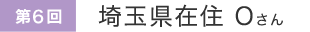 第6回 埼玉県在住Oさん