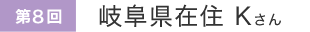 第8回 岐阜県在住Kさん