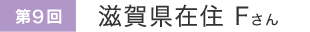 第9回 滋賀県在住Fさん