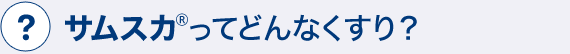 サムスカ(R)ってどんなくすり？