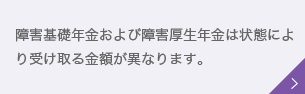 障害基礎年金および障害厚生年金は状態により受け取る金額が異なります。